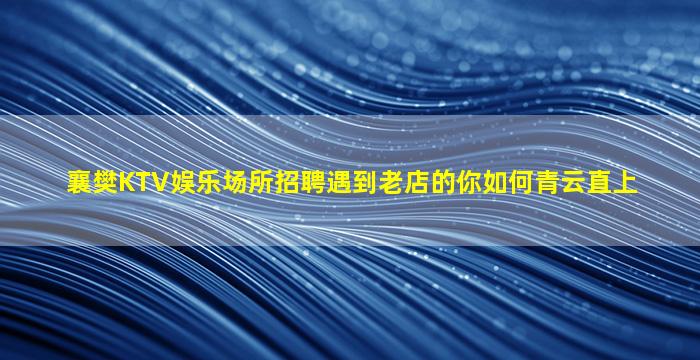 襄樊KTV娱乐场所招聘遇到老店的你如何青云直上