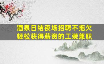 酒泉日结夜场招聘不拖欠轻松获得薪资的工装兼职